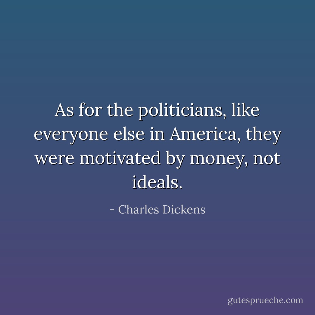 As for the politicians, like everyone else in America, they were motivated by money, not ideals. - Charles Dickens