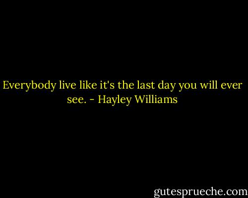 Everybody live like it's the last day you will ever see. - Hayley Williams