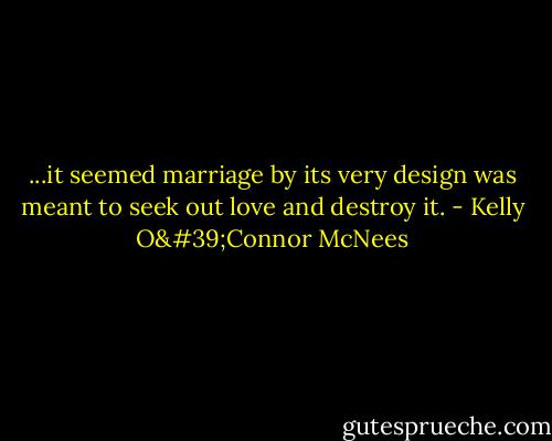 ...it seemed marriage by its very design was meant to seek out love and destroy it. - Kelly O'Connor McNees