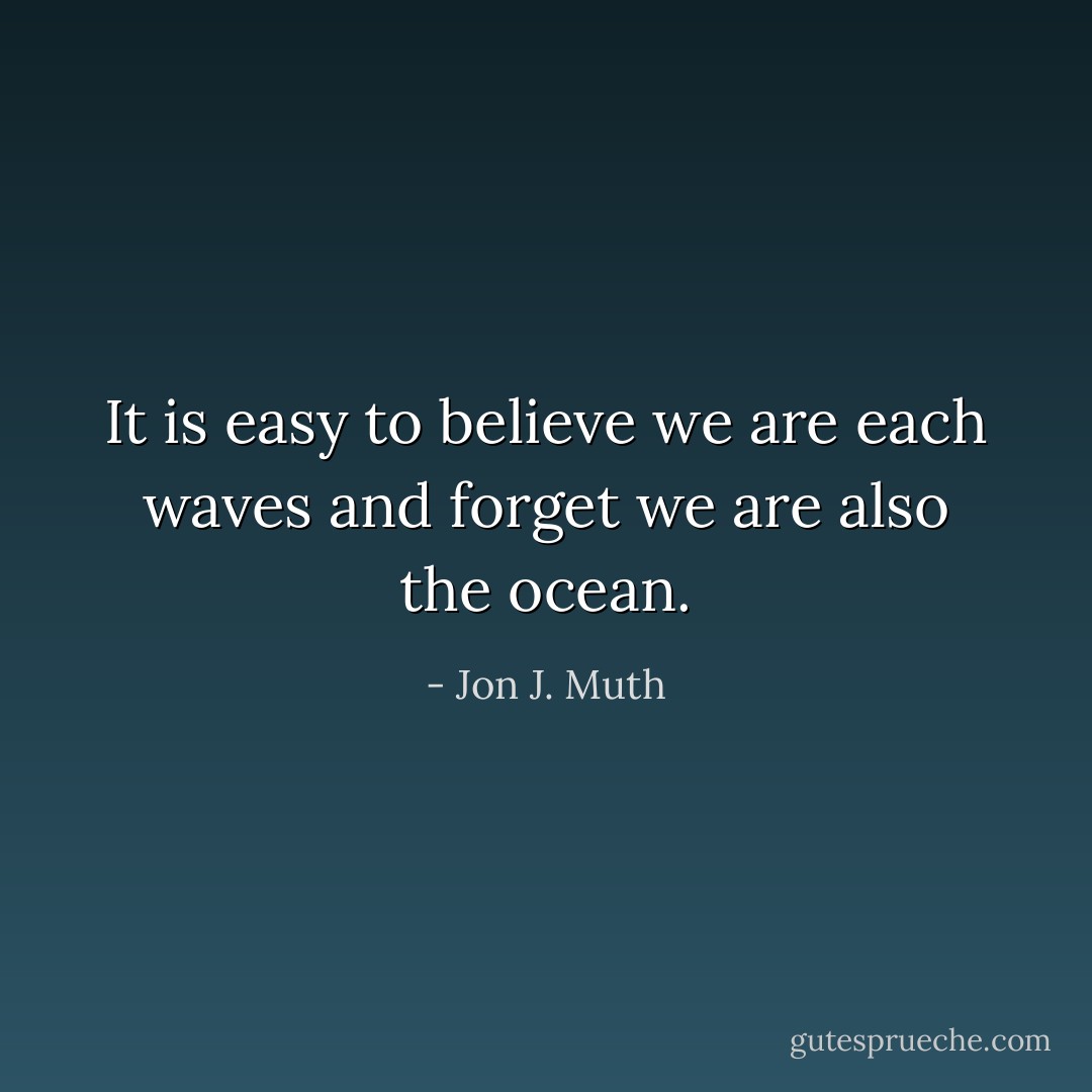 It is easy to believe we are each waves and forget we are also the ocean. - Jon J. Muth