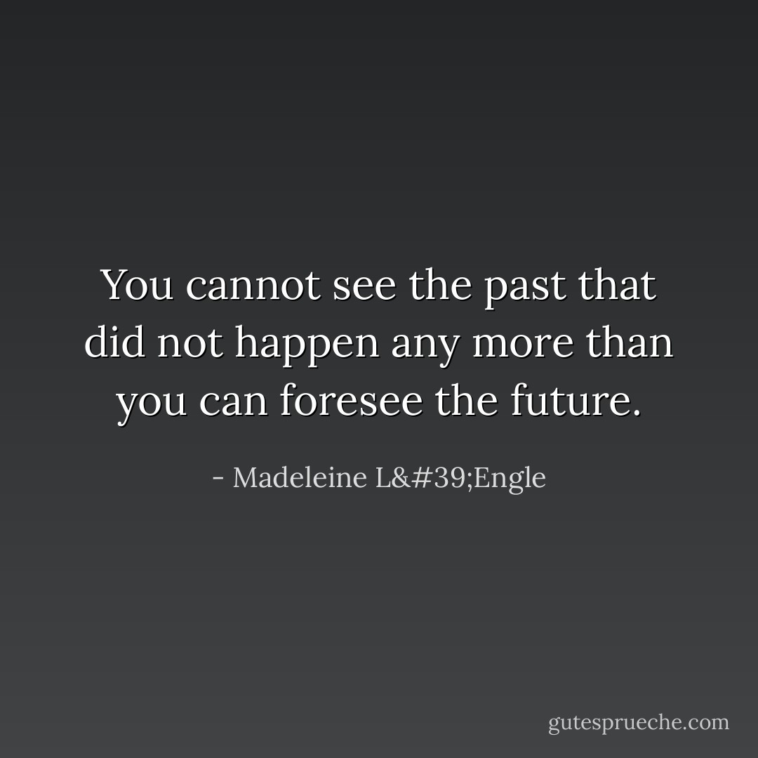 You cannot see the past that did not happen any more than you can foresee the future. - Madeleine L'Engle