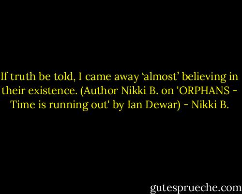 If truth be told, I came away ‘almost’ believing in their existence. (Author Nikki B. on 'ORPHANS - Time is running out' by Ian Dewar) - Nikki B.