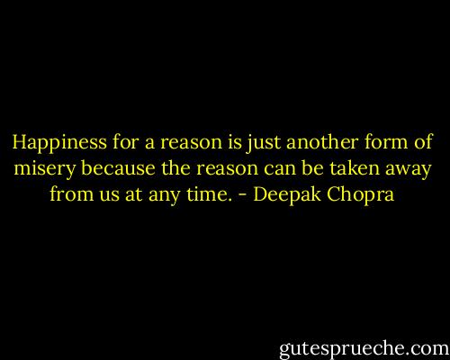 Happiness for a reason is just another form of misery because the reason can be taken away from us at any time. - Deepak Chopra