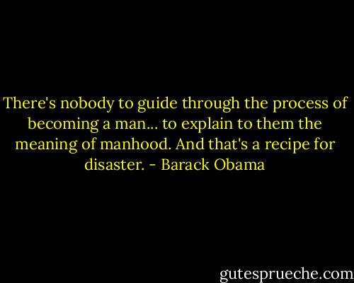 There's nobody to guide through the process of becoming a man... to explain to them the meaning of manhood. And that's a recipe for disaster. - Barack Obama