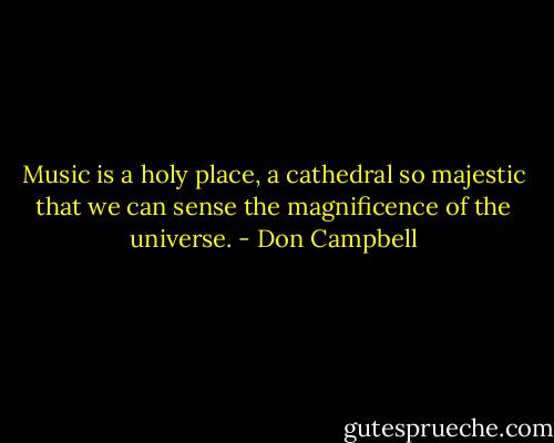 Music is a holy place, a cathedral so majestic that we can sense the magnificence of the universe. - Don Campbell