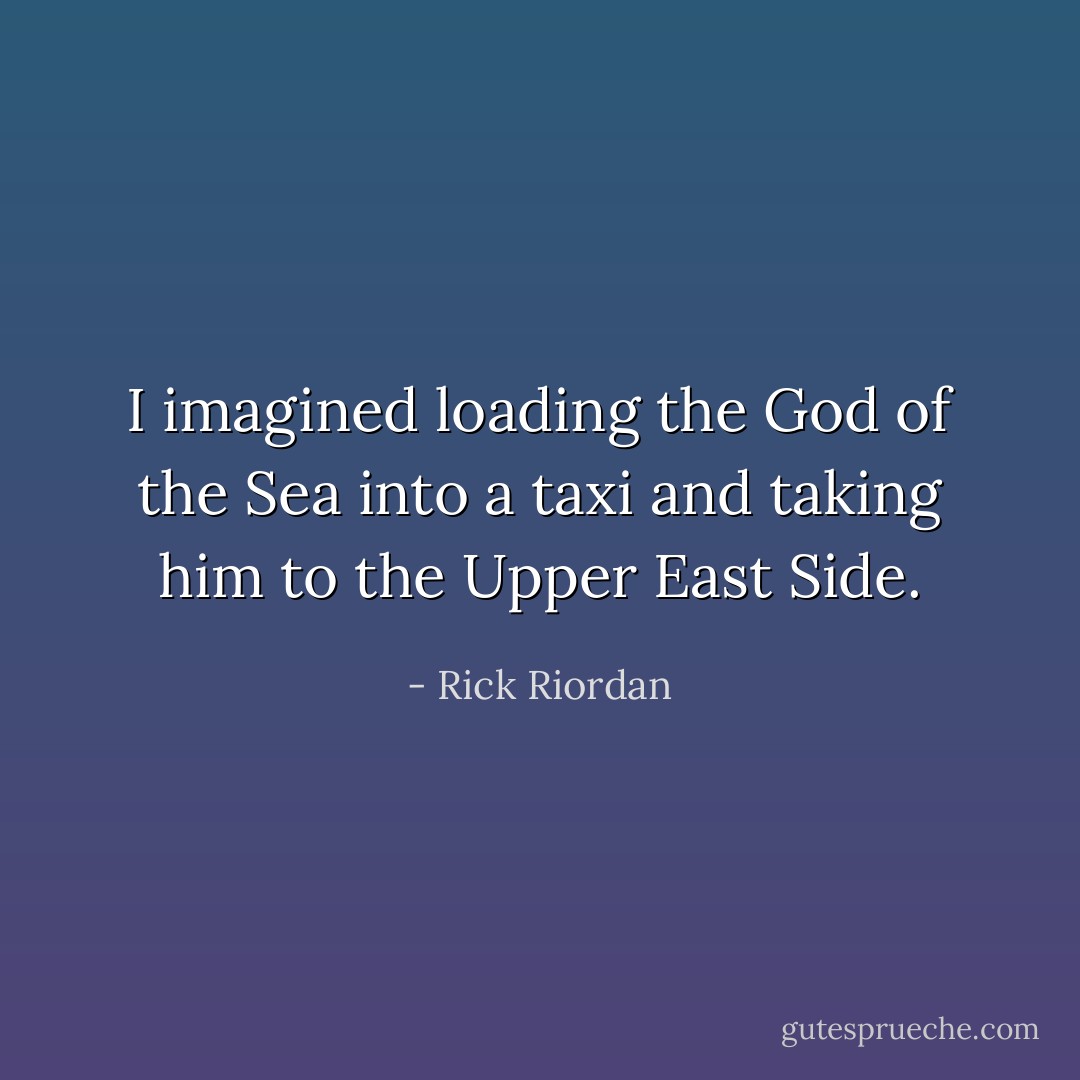 I imagined loading the God of the Sea into a taxi and taking him to the Upper East Side. - Rick Riordan