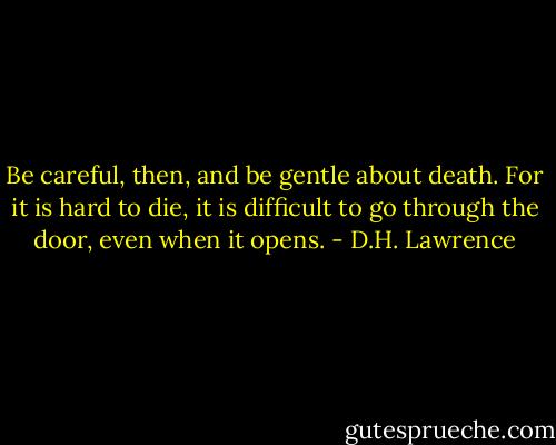 Be careful, then, and be gentle about death. For it is hard to die, it is difficult to go through the door, even when it opens. - D.H. Lawrence