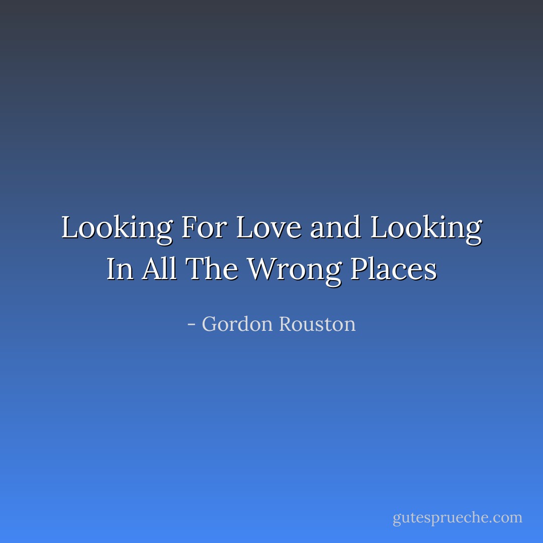 Looking For Love and Looking In All The Wrong Places - Gordon Rouston