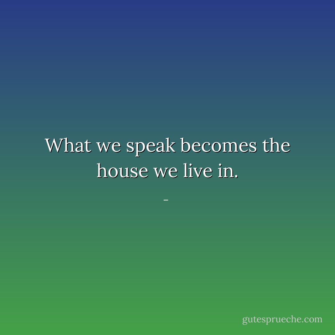 What we speak becomes the house we live in. - 