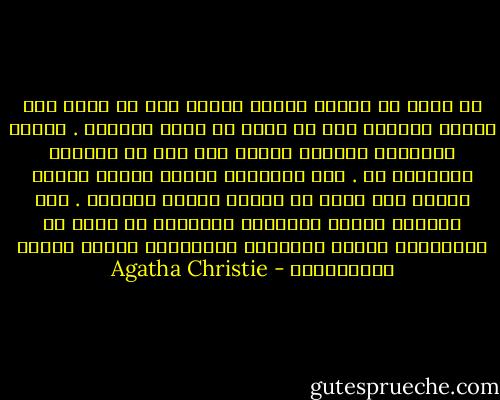 لو سؤلت عن ميولي لأجبت بأنني أحب<br />كل طعام جيد وأكره الكحول وكل ما يدخل في صنعه الكحول . حاولت التدخين فوجدته بغيضا ولم أجد ما يغريني<br />بالتعلق به . أحب الأزهار وأعشق البحر<br />وأهوى السفر ولا سيما في بلدان الشرق الأدنى . أحب المسرح وأكره الأفلام الناطقة إذ أعجز عن متابعتها<br />وأكره الإذاعة وضوضاءها وأبغض المدن وازدحامها - Agatha Christie