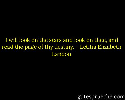 I will look on the stars and look on thee, and read the page of thy destiny. - Letitia Elizabeth Landon