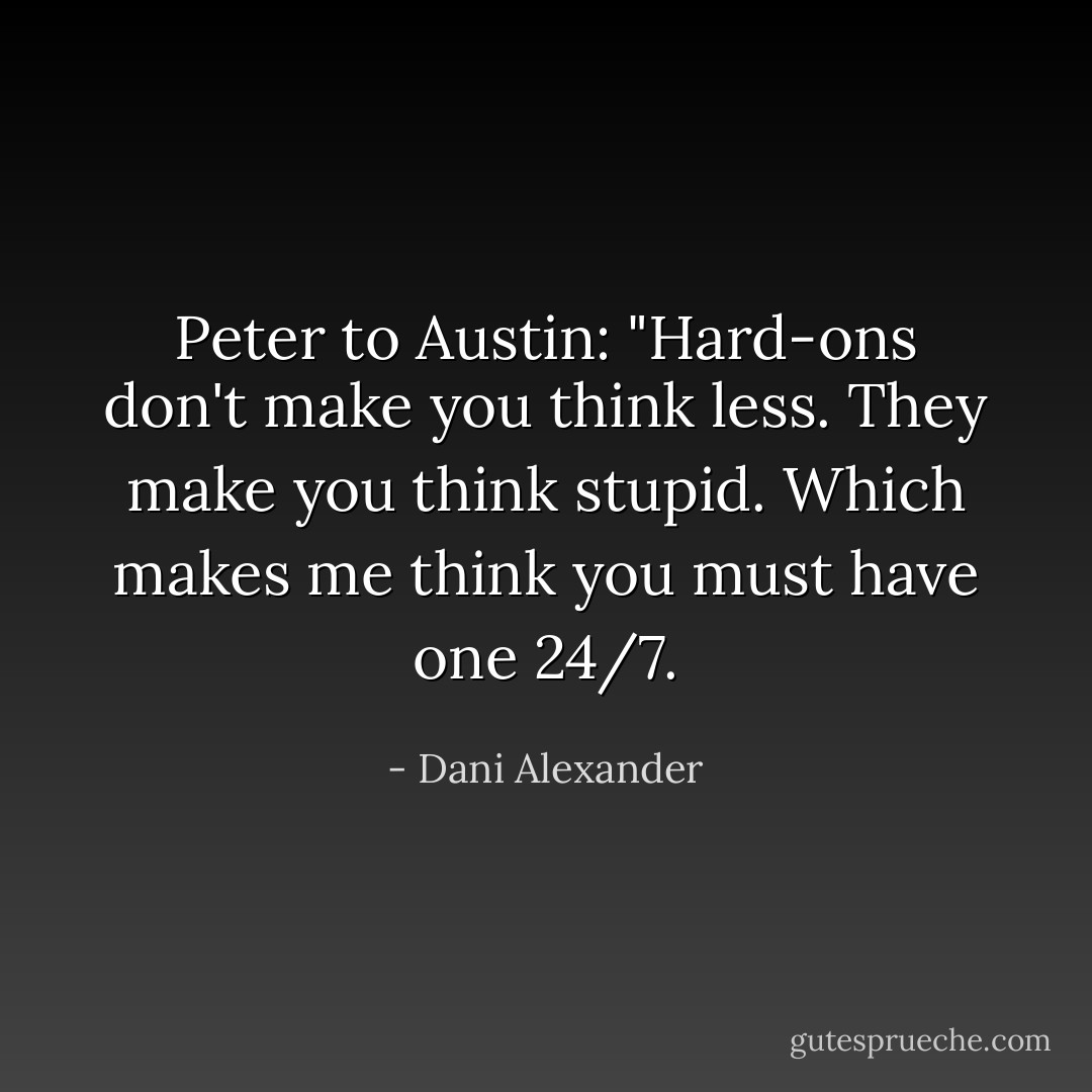 Peter to Austin:<br />"Hard-ons don't make you think less. They make you think stupid. Which makes me think you must have one 24/7. - Dani Alexander