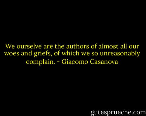 We ourselve are the authors of almost all our woes and griefs, of which we so unreasonably complain. - Giacomo Casanova