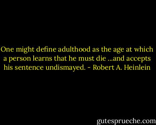 One might define adulthood as the age at which a person learns that he must die ...and accepts his sentence undismayed. - Robert A. Heinlein