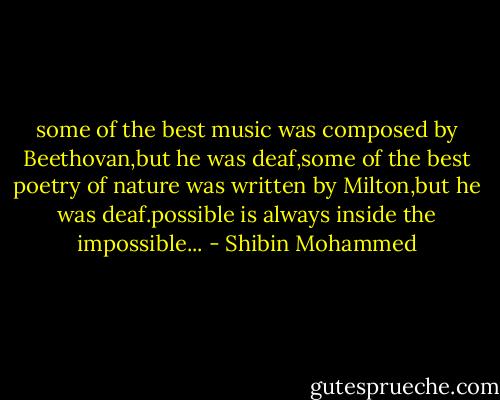 some of the best music was composed by Beethovan,but he was deaf,some of the best poetry of nature was written by Milton,but he was deaf.possible is always inside the impossible... - Shibin Mohammed