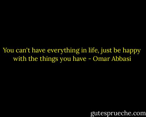 You can't have everything in life, just be happy with the things you have - Omar Abbasi