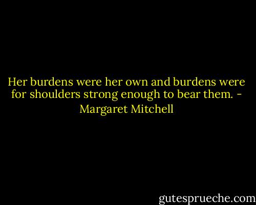 Her burdens were her own and burdens were for shoulders strong enough to bear them. - Margaret Mitchell
