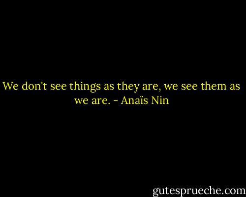 We don't see things as they are, we see them as we are. - Anaïs Nin