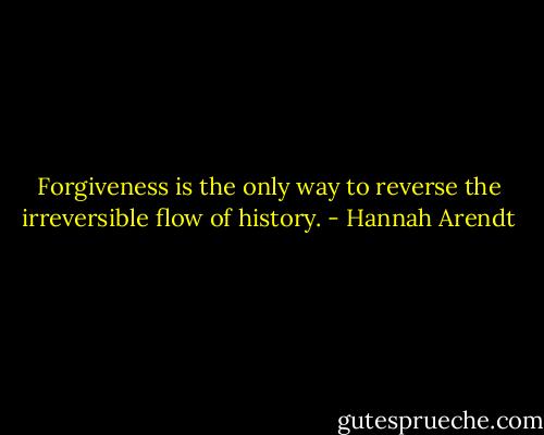Forgiveness is the only way to reverse the irreversible flow of history. - Hannah Arendt