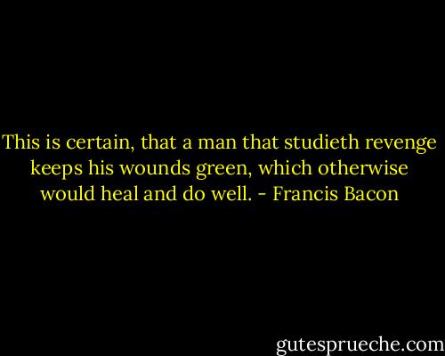 This is certain, that a man that studieth revenge keeps his wounds green, which otherwise would heal and do well. - Francis Bacon
