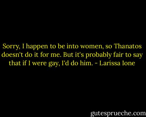Sorry, I happen to be into women, so Thanatos doesn't do it for me. But it's probably fair to say that if I were gay, I'd do him. - Larissa Ione