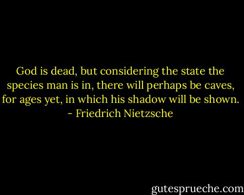 God is dead, but considering the state the species man is in, there will perhaps be caves, for ages yet, in which his shadow will be shown. - Friedrich Nietzsche
