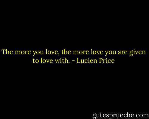 The more you love, the more love you are given to love with. - Lucien Price