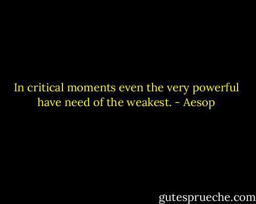 In critical moments even the very powerful have need of the weakest. - Aesop