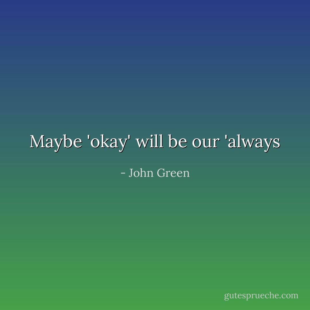 Maybe 'okay' will be our 'always - John Green