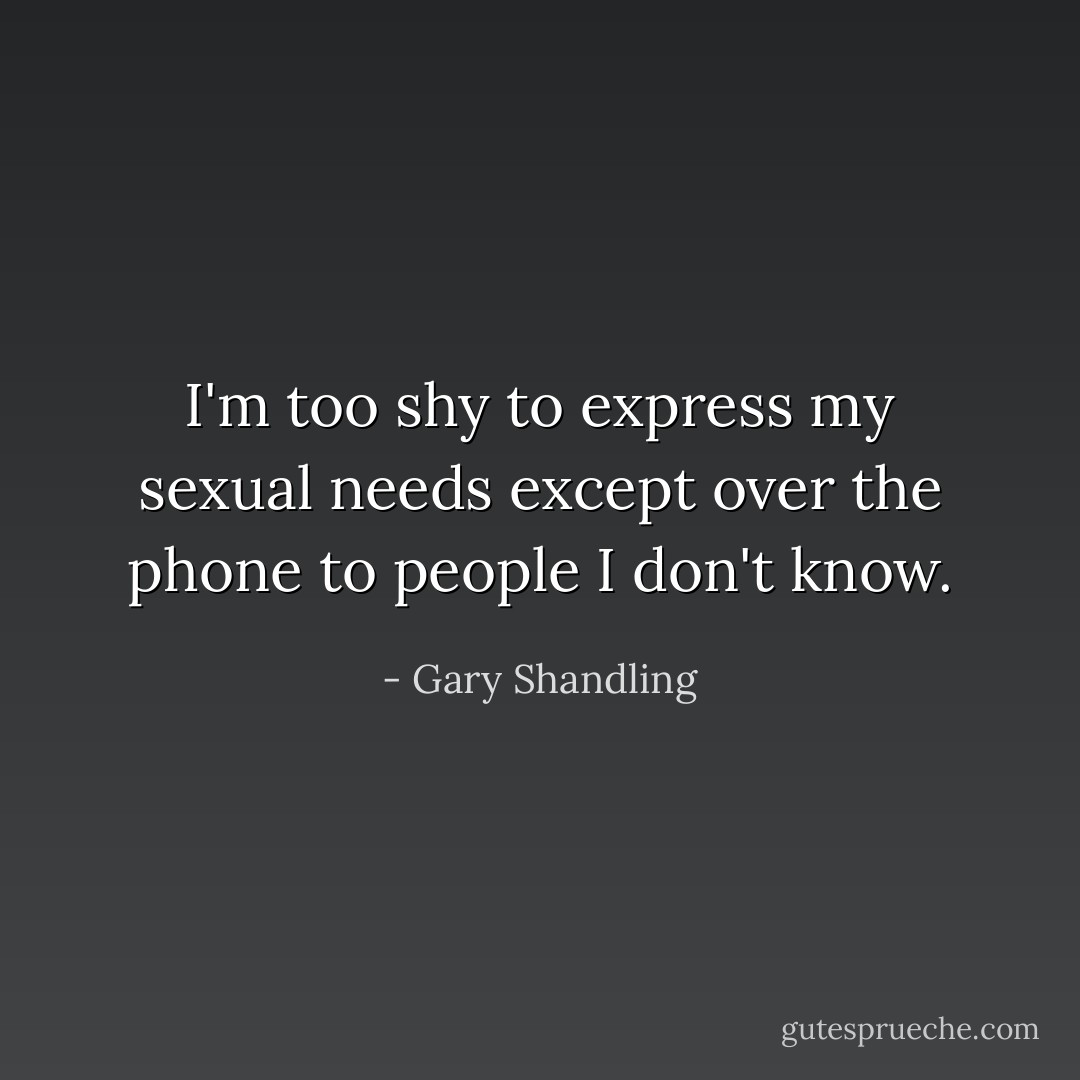 I'm too shy to express my sexual needs except over the phone to people I don't know. - Gary Shandling