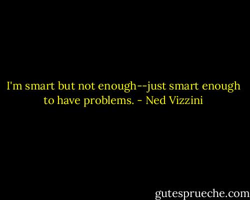 I'm smart but not enough--just smart enough to have problems. - Ned Vizzini