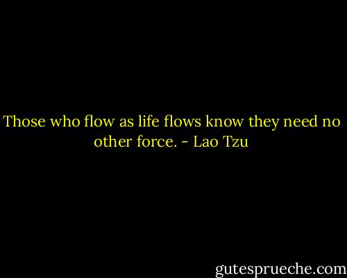 Those who flow as life flows know they need no other force. - Lao Tzu
