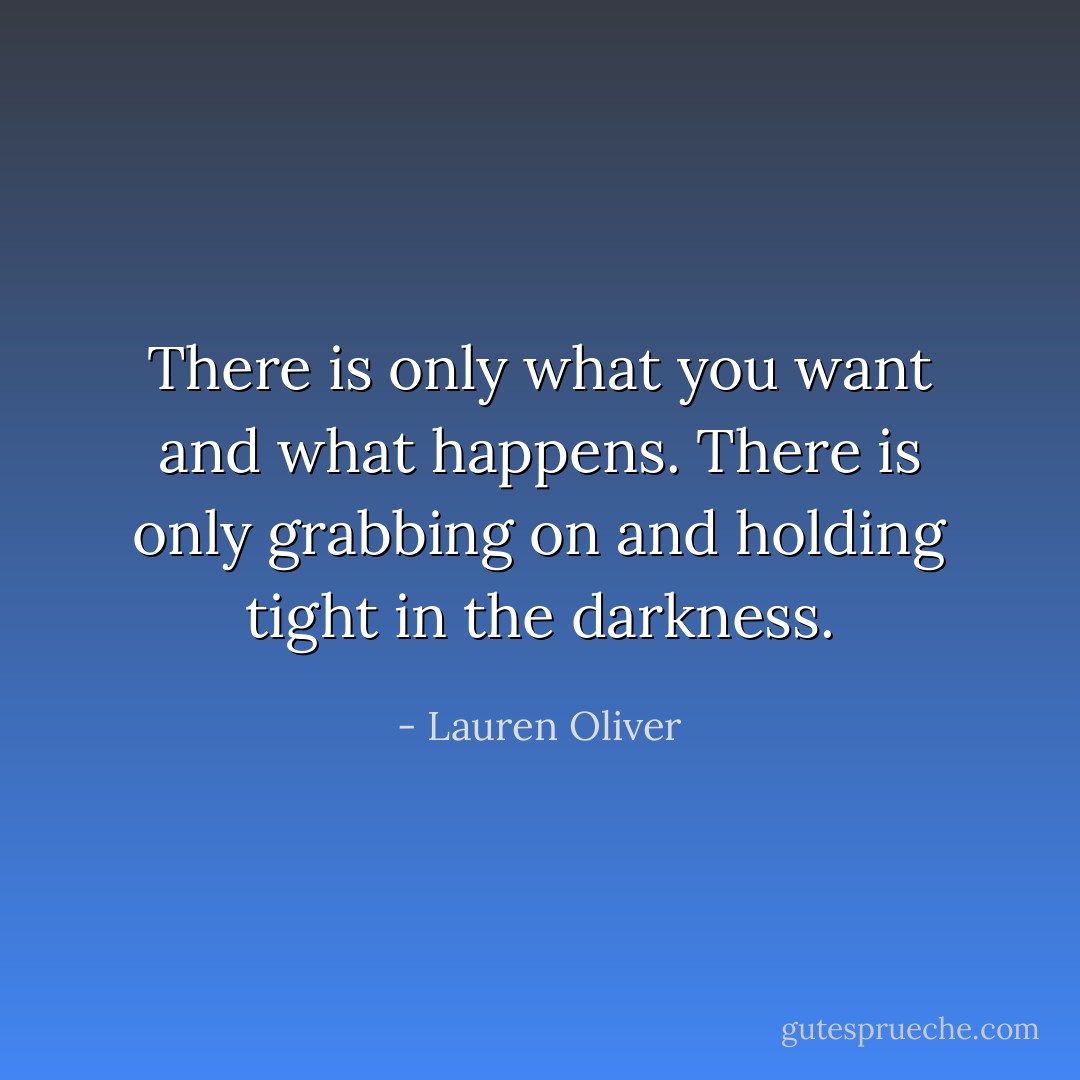 There is only what you want and what happens. There is only grabbing on and holding tight in the darkness. - Lauren Oliver