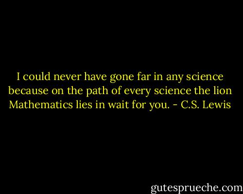 I could never have gone far in any science because on the path of every science the lion Mathematics lies in wait for you. - C.S. Lewis