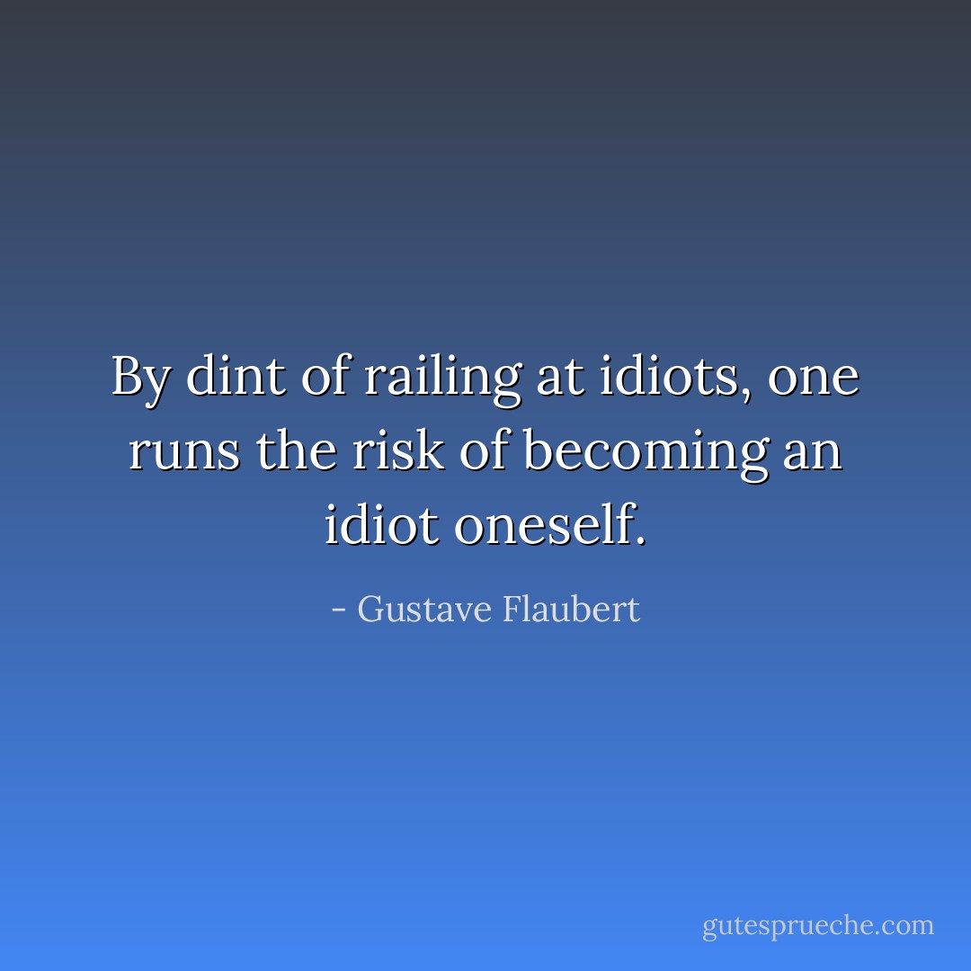 By dint of railing at idiots, one runs the risk of becoming an idiot oneself. - Gustave Flaubert
