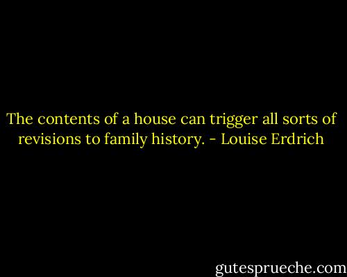 The contents of a house can trigger all sorts of revisions to family history. - Louise Erdrich