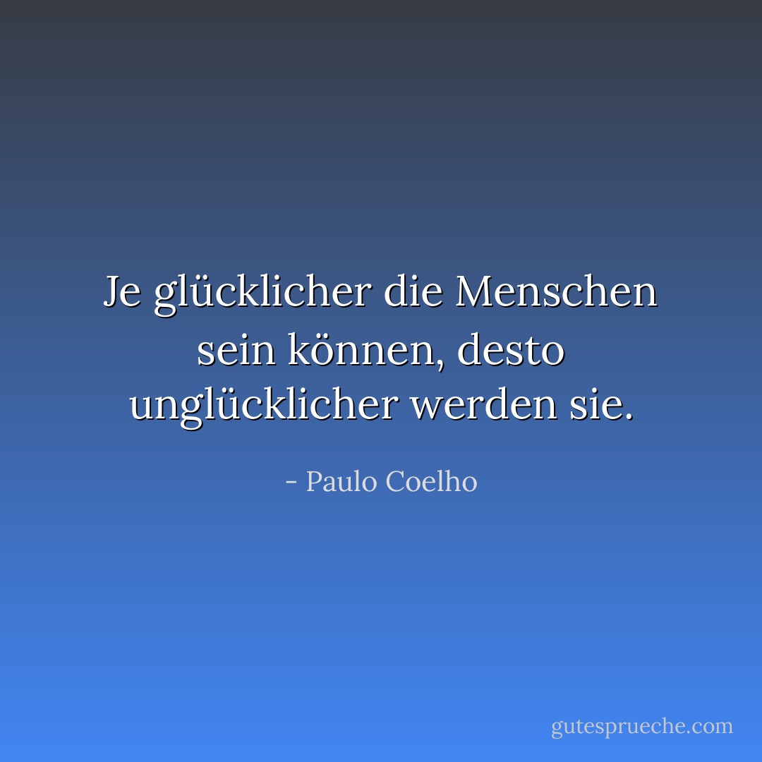 Je glücklicher die Menschen sein können, desto unglücklicher werden sie. - Paulo Coelho