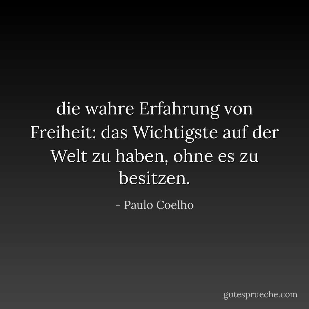 die wahre Erfahrung von Freiheit: das Wichtigste auf der Welt zu haben, ohne es zu besitzen. - Paulo Coelho