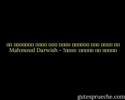 إن رجعت إلي البيت، حيا، كما ترجع القافية<br />بل خللٍ، قل لنفسك: شكرا! - Mahmoud Darwish