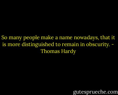 So many people make a name nowadays, that it is more distinguished to remain in obscurity. - Thomas Hardy