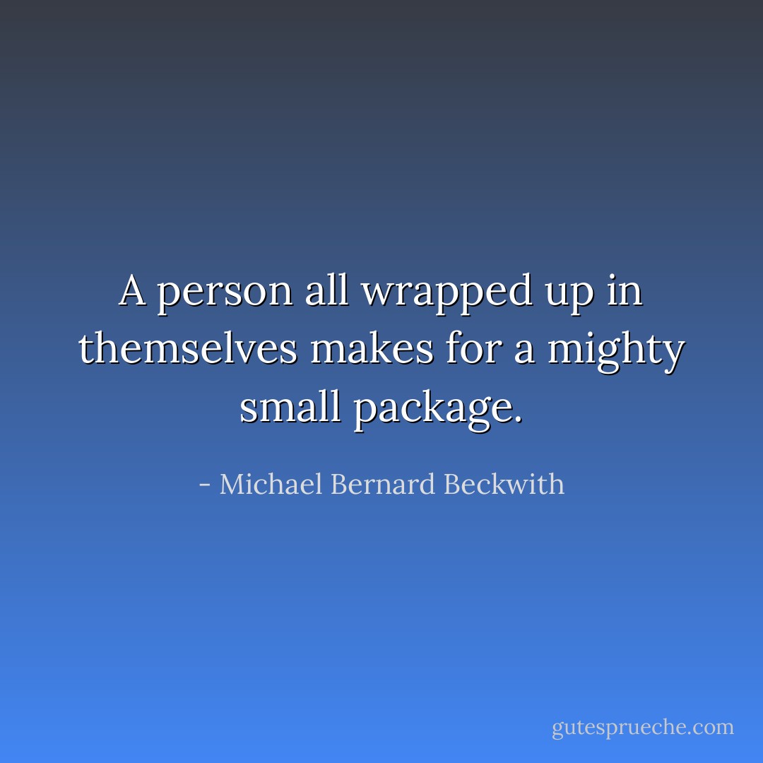 A person all wrapped up in themselves makes for a mighty small package. - Michael Bernard Beckwith