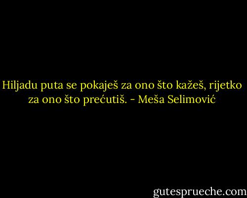 Hiljadu puta se pokaješ za ono što kažeš, rijetko za ono što prećutiš. - Meša Selimović