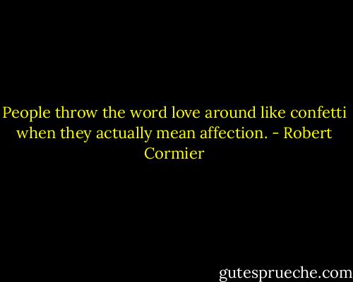People throw the word love around like confetti when they actually mean affection. - Robert Cormier