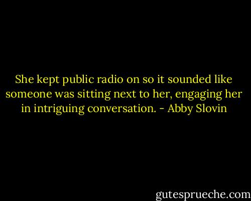 She kept public radio on so it sounded like someone was sitting next to her, engaging her in intriguing conversation. - Abby Slovin