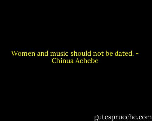 Women and music should not be dated. - Chinua Achebe