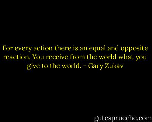 For every action there is an equal and opposite reaction. You receive from the world what you give to the world. - Gary Zukav
