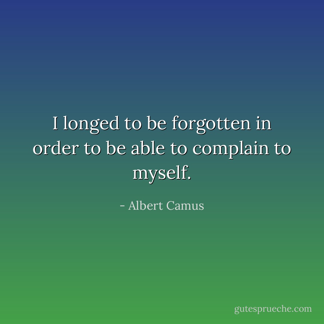 I longed to be forgotten in order to be able to complain to myself. - Albert Camus