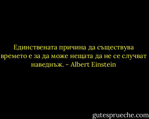 Единствената причина да съществува времето е за да може нещата да не се случват наведнъж. - Albert Einstein
