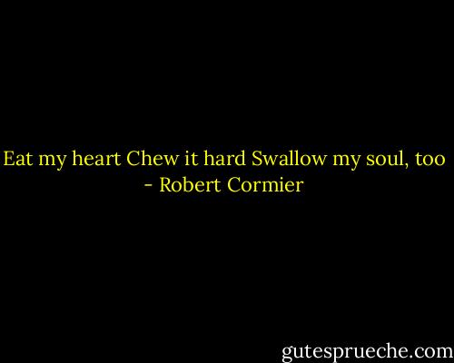 Eat my heart<br />Chew it hard<br />Swallow my soul, too - Robert Cormier