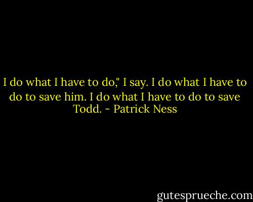 I do what I have to do," I say.<br />I do what I have to do to save him.<br />I do what I have to do to save Todd. - Patrick Ness